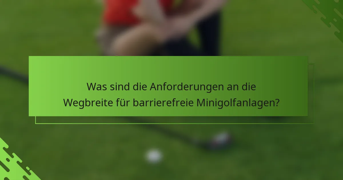 Was sind die Anforderungen an die Wegbreite für barrierefreie Minigolfanlagen?