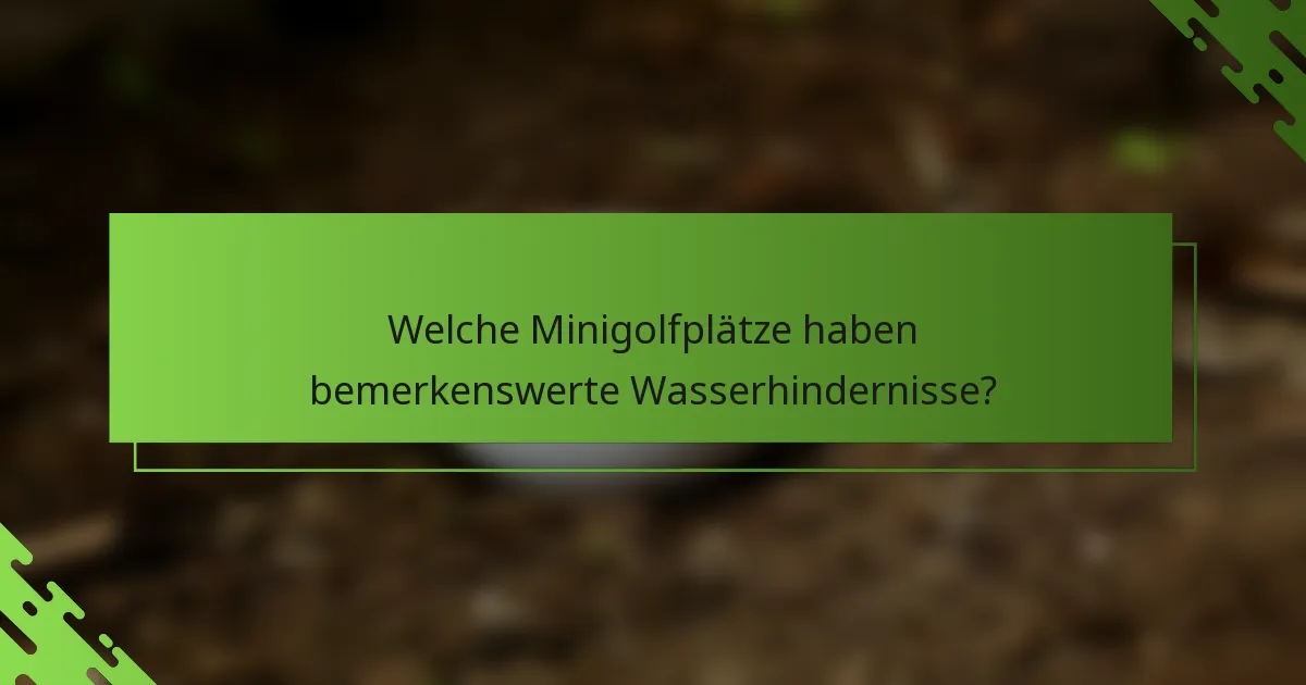 Welche Minigolfplätze haben bemerkenswerte Wasserhindernisse?