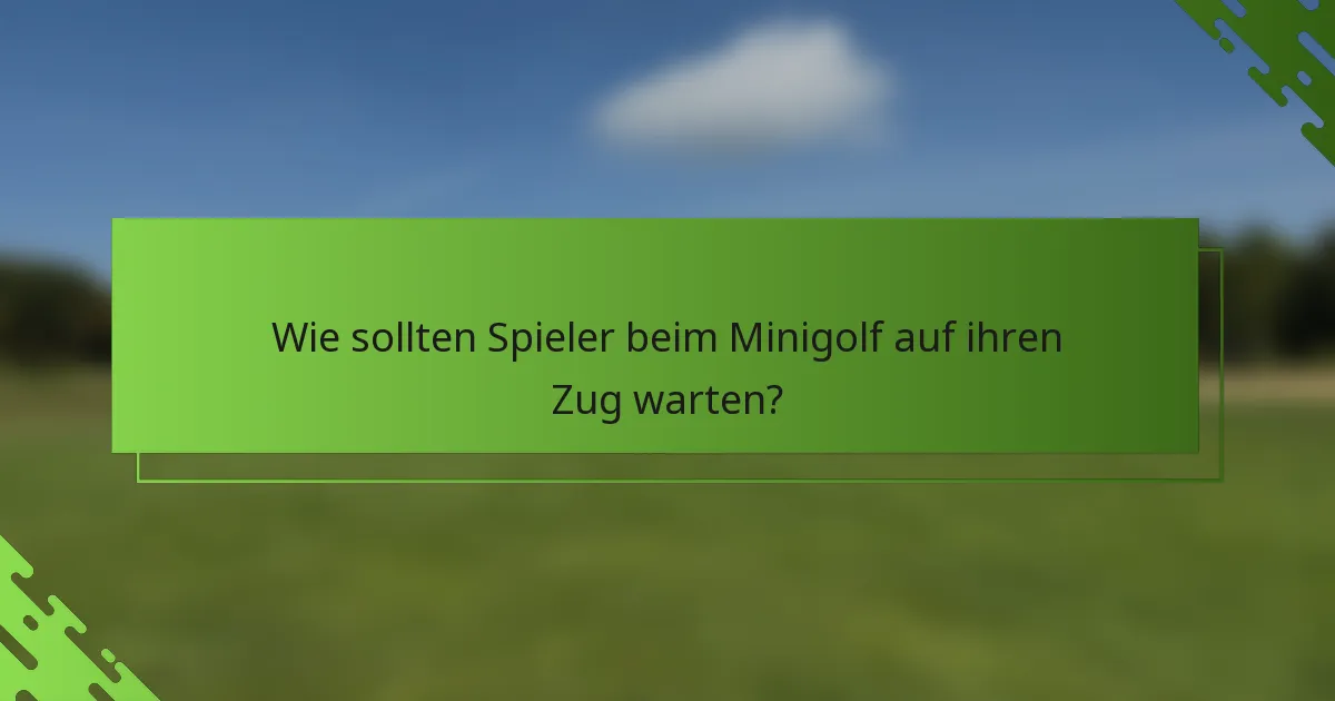 Wie sollten Spieler beim Minigolf auf ihren Zug warten?