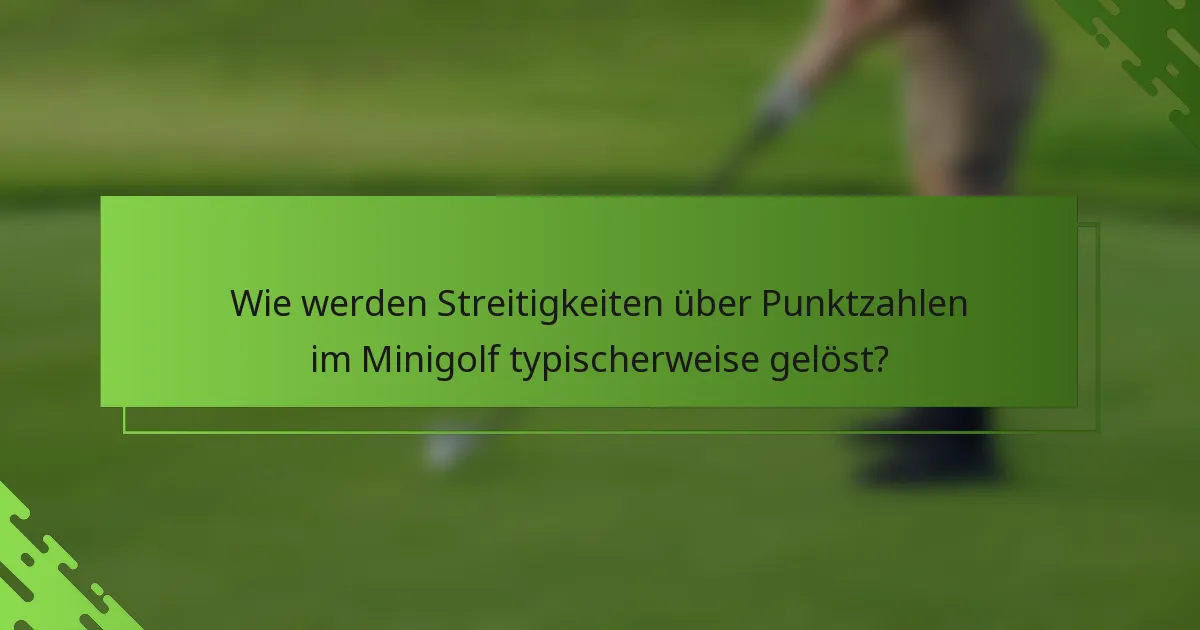 Wie werden Streitigkeiten über Punktzahlen im Minigolf typischerweise gelöst?